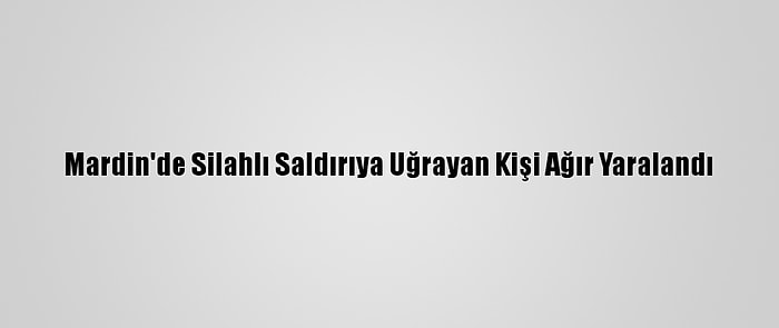 Mardin'de Silahlı Saldırıya Uğrayan Kişi Ağır Yaralandı