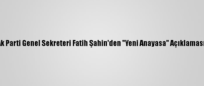 Ak Parti Genel Sekreteri Fatih Şahin'den "Yeni Anayasa" Açıklaması: