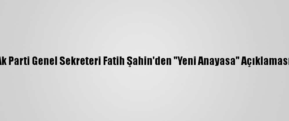Ak Parti Genel Sekreteri Fatih Şahin'den "Yeni Anayasa" Açıklaması: