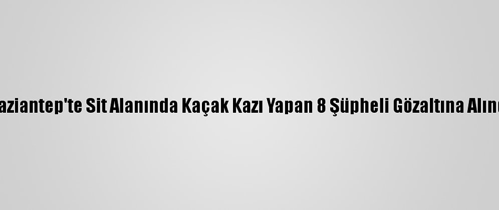Gaziantep'te Sit Alanında Kaçak Kazı Yapan 8 Şüpheli Gözaltına Alındı