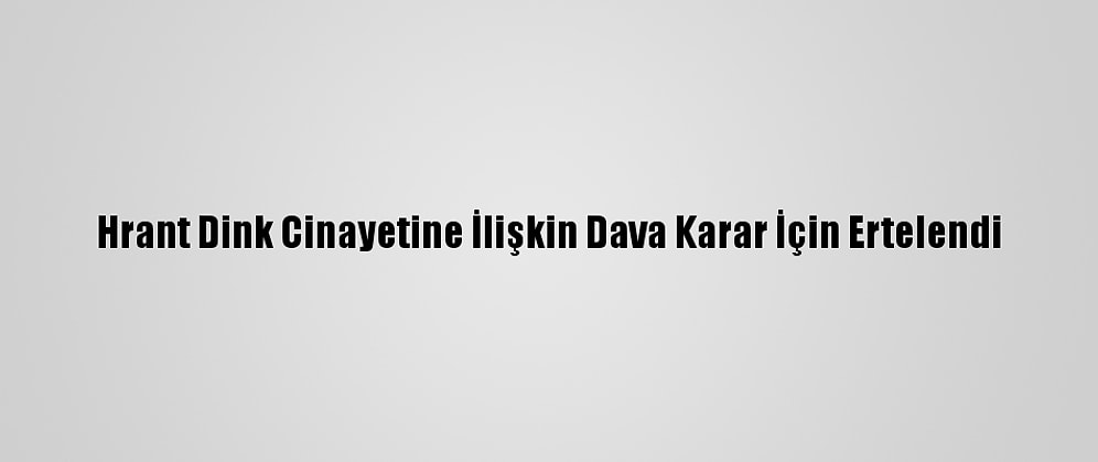 Hrant Dink Cinayetine İlişkin Dava Karar İçin Ertelendi