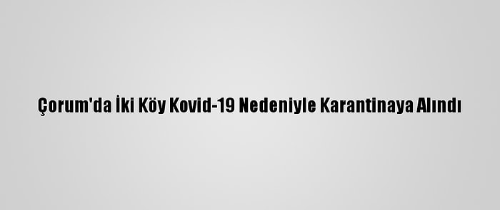 Çorum'da İki Köy Kovid-19 Nedeniyle Karantinaya Alındı