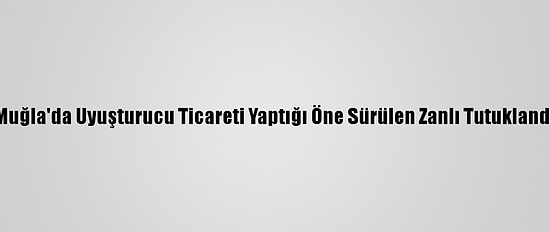 Muğla'da Uyuşturucu Ticareti Yaptığı Öne Sürülen Zanlı Tutuklandı