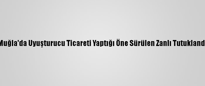 Muğla'da Uyuşturucu Ticareti Yaptığı Öne Sürülen Zanlı Tutuklandı