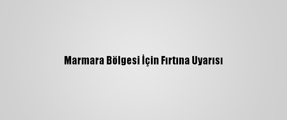Marmara Bölgesi İçin Fırtına Uyarısı