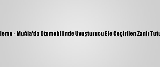 Güncelleme - Muğla'da Otomobilinde Uyuşturucu Ele Geçirilen Zanlı Tutuklandı