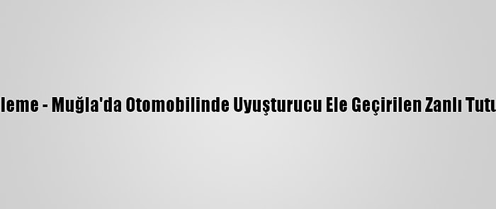 Güncelleme - Muğla'da Otomobilinde Uyuşturucu Ele Geçirilen Zanlı Tutuklandı