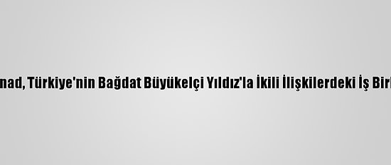 Irak Savunma Bakanı İnad, Türkiye'nin Bağdat Büyükelçi Yıldız'la İkili İlişkilerdeki İş Birliği Konusunu Görüştü