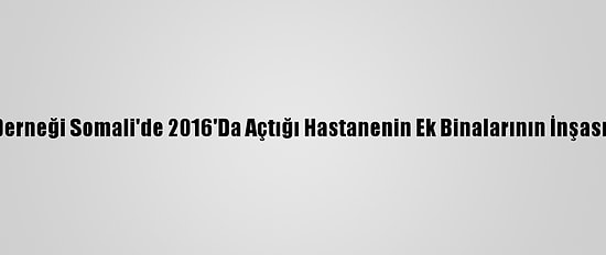 Yardımeli Derneği Somali'de 2016'Da Açtığı Hastanenin Ek Binalarının İnşasına Başladı