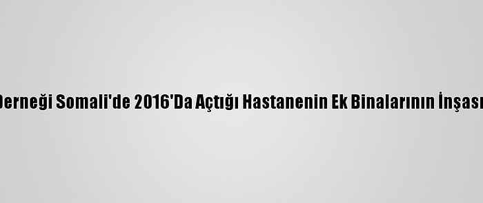 Yardımeli Derneği Somali'de 2016'Da Açtığı Hastanenin Ek Binalarının İnşasına Başladı