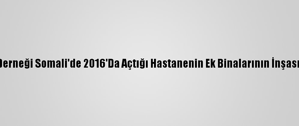 Yardımeli Derneği Somali'de 2016'Da Açtığı Hastanenin Ek Binalarının İnşasına Başladı