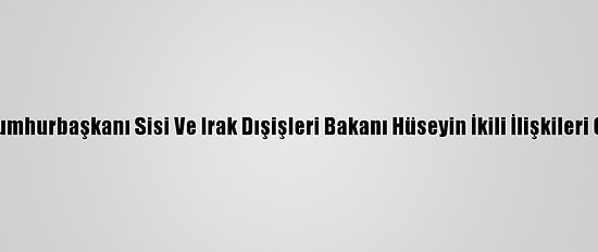 Mısır Cumhurbaşkanı Sisi Ve Irak Dışişleri Bakanı Hüseyin İkili İlişkileri Görüştü