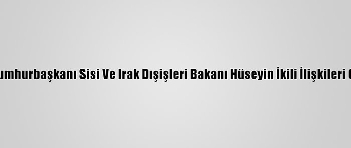 Mısır Cumhurbaşkanı Sisi Ve Irak Dışişleri Bakanı Hüseyin İkili İlişkileri Görüştü