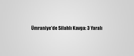 Ümraniye'de Silahlı Kavga: 3 Yaralı