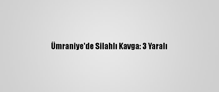 Ümraniye'de Silahlı Kavga: 3 Yaralı