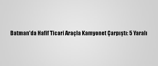 Batman'da Hafif Ticari Araçla Kamyonet Çarpıştı: 5 Yaralı