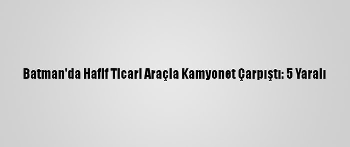 Batman'da Hafif Ticari Araçla Kamyonet Çarpıştı: 5 Yaralı