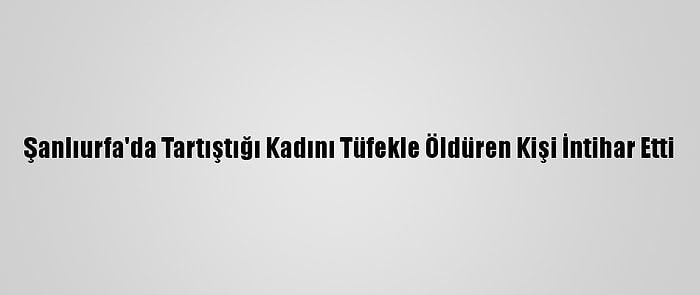 Şanlıurfa'da Tartıştığı Kadını Tüfekle Öldüren Kişi İntihar Etti