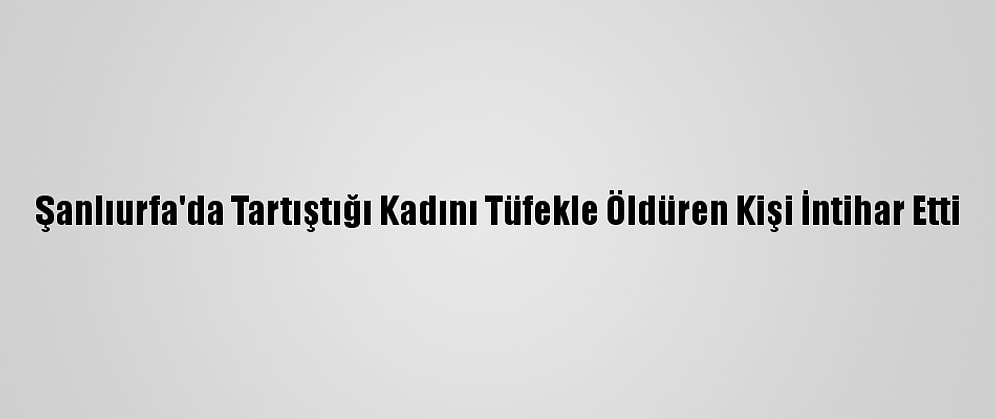 Şanlıurfa'da Tartıştığı Kadını Tüfekle Öldüren Kişi İntihar Etti
