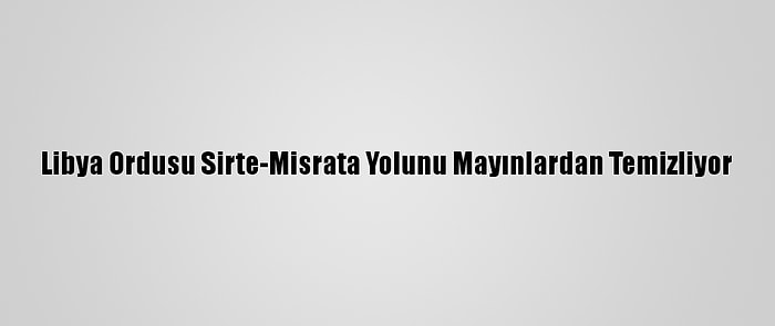 Libya Ordusu Sirte-Misrata Yolunu Mayınlardan Temizliyor