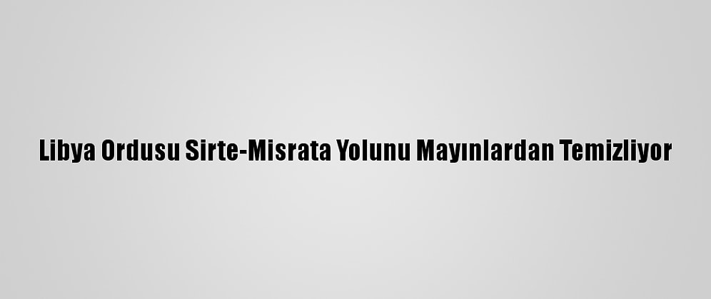 Libya Ordusu Sirte-Misrata Yolunu Mayınlardan Temizliyor