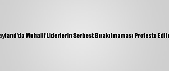 Tayland'da Muhalif Liderlerin Serbest Bırakılmaması Protesto Edildi