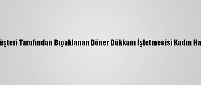 Tekirdağ'da, Müşteri Tarafından Bıçaklanan Döner Dükkanı İşletmecisi Kadın Hayatını Kaybetti