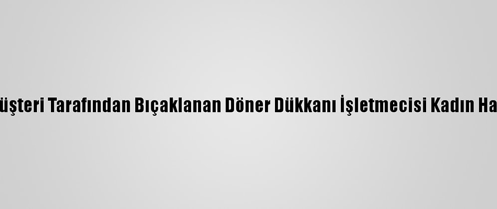 Tekirdağ'da, Müşteri Tarafından Bıçaklanan Döner Dükkanı İşletmecisi Kadın Hayatını Kaybetti