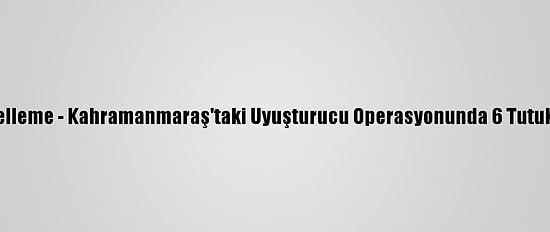 Güncelleme - Kahramanmaraş'taki Uyuşturucu Operasyonunda 6 Tutuklama