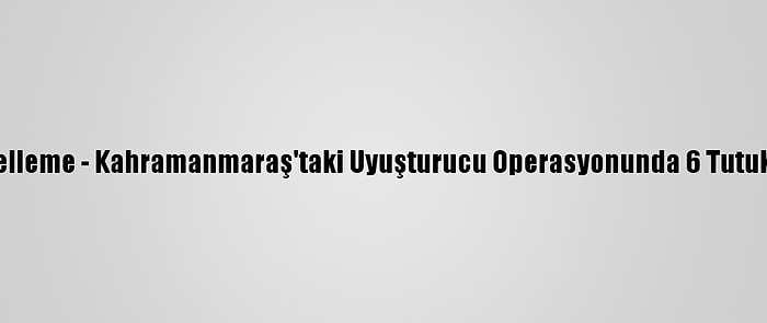 Güncelleme - Kahramanmaraş'taki Uyuşturucu Operasyonunda 6 Tutuklama