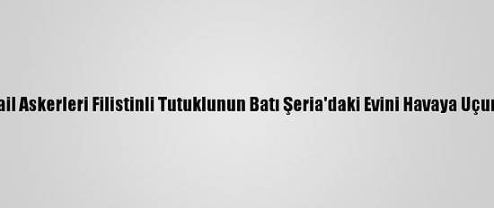 İsrail Askerleri Filistinli Tutuklunun Batı Şeria'daki Evini Havaya Uçurdu