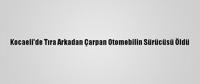 Kocaeli'de Tıra Arkadan Çarpan Otomobilin Sürücüsü Öldü