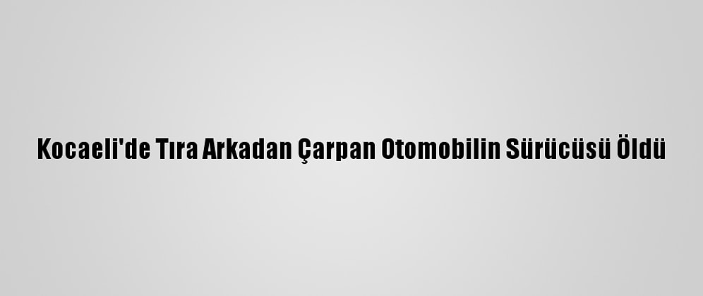Kocaeli'de Tıra Arkadan Çarpan Otomobilin Sürücüsü Öldü