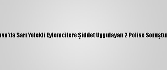 Fransa'da Sarı Yelekli Eylemcilere Şiddet Uygulayan 2 Polise Soruşturma