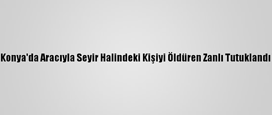 Konya'da Aracıyla Seyir Halindeki Kişiyi Öldüren Zanlı Tutuklandı
