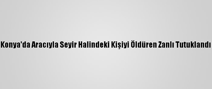 Konya'da Aracıyla Seyir Halindeki Kişiyi Öldüren Zanlı Tutuklandı