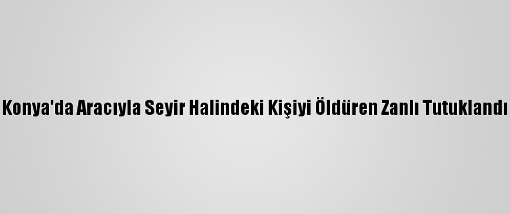 Konya'da Aracıyla Seyir Halindeki Kişiyi Öldüren Zanlı Tutuklandı
