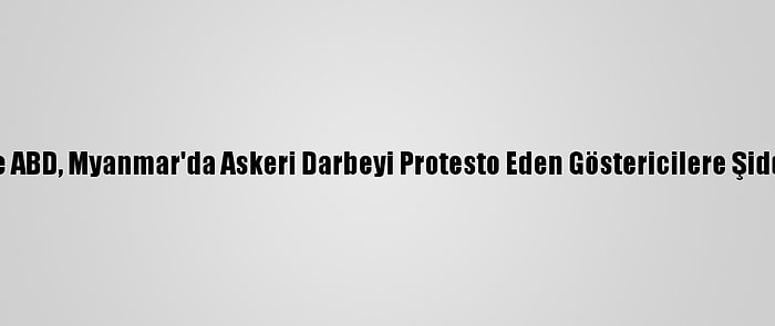 Japonya Ve ABD, Myanmar'da Askeri Darbeyi Protesto Eden Göstericilere Şiddeti Kınadı