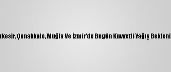 Balıkesir, Çanakkale, Muğla Ve İzmir'de Bugün Kuvvetli Yağış Bekleniyor
