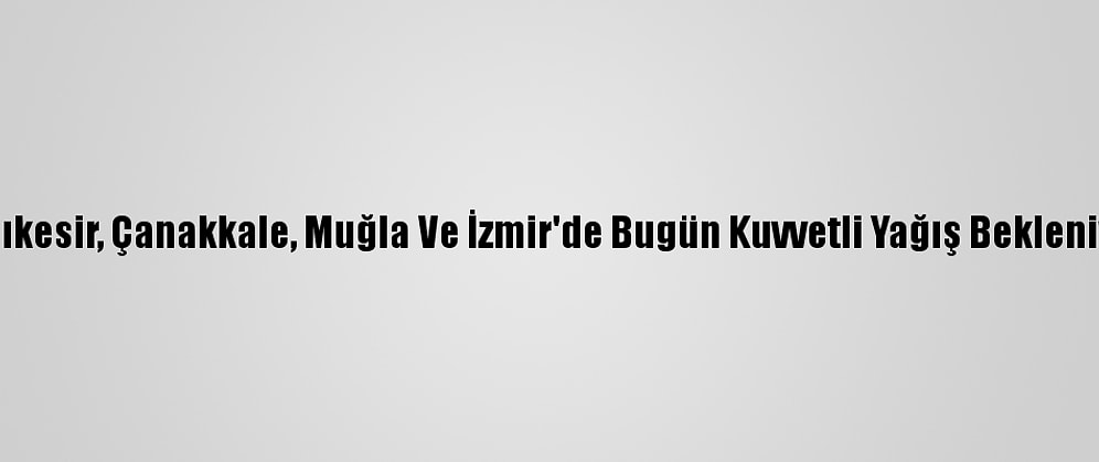 Balıkesir, Çanakkale, Muğla Ve İzmir'de Bugün Kuvvetli Yağış Bekleniyor