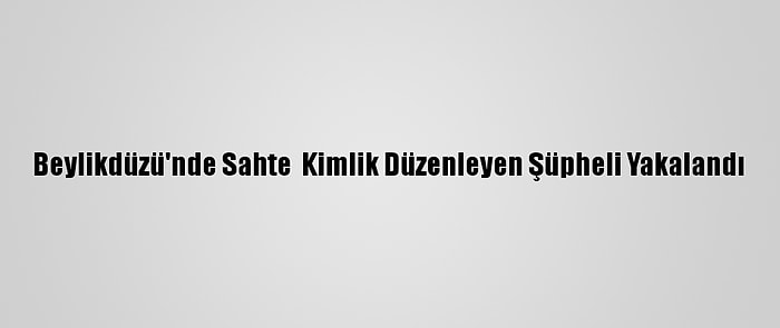 Beylikdüzü'nde Sahte  Kimlik Düzenleyen Şüpheli Yakalandı