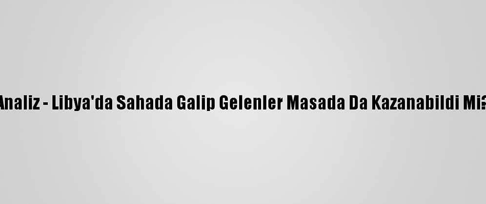Analiz - Libya'da Sahada Galip Gelenler Masada Da Kazanabildi Mi?