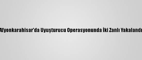 Afyonkarahisar'da Uyuşturucu Operasyonunda İki Zanlı Yakalandı