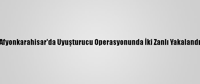 Afyonkarahisar'da Uyuşturucu Operasyonunda İki Zanlı Yakalandı