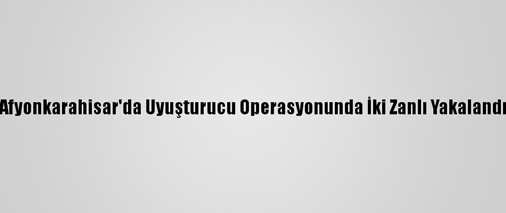 Afyonkarahisar'da Uyuşturucu Operasyonunda İki Zanlı Yakalandı