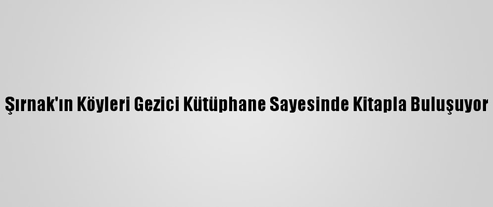 Şırnak'ın Köyleri Gezici Kütüphane Sayesinde Kitapla Buluşuyor