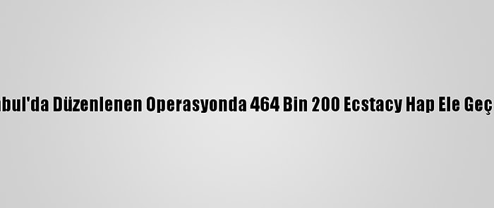 İstanbul'da Düzenlenen Operasyonda 464 Bin 200 Ecstacy Hap Ele Geçirildi