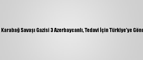 Dağlık Karabağ Savaşı Gazisi 3 Azerbaycanlı, Tedavi İçin Türkiye'ye Gönderildi