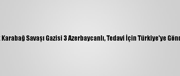 Dağlık Karabağ Savaşı Gazisi 3 Azerbaycanlı, Tedavi İçin Türkiye'ye Gönderildi