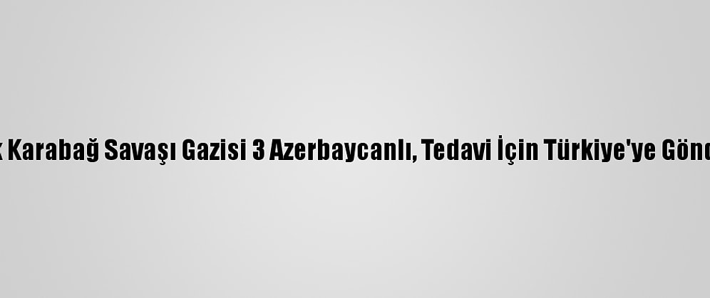 Dağlık Karabağ Savaşı Gazisi 3 Azerbaycanlı, Tedavi İçin Türkiye'ye Gönderildi
